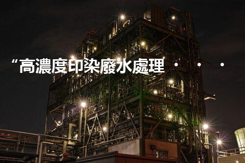 “高濃度印染廢水處理，綠色創(chuàng)新，凈享環(huán)保新篇章”